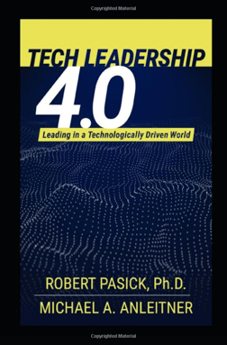 Book cover, Tech Leadership 4.0: Leading in a Technology Driven World by Robert Pasick, PhD, and Michael A. Anleitner